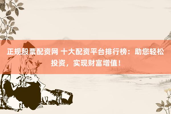 正规股票配资网 十大配资平台排行榜：助您轻松投资，实现财富增值！