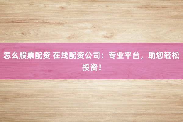 怎么股票配资 在线配资公司：专业平台，助您轻松投资！