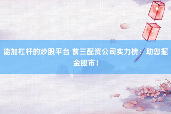 能加杠杆的炒股平台 前三配资公司实力榜：助您掘金股市！