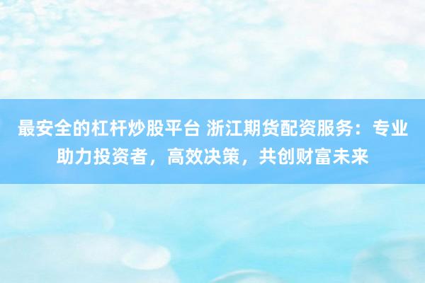 最安全的杠杆炒股平台 浙江期货配资服务：专业助力投资者，高效决策，共创财富未来