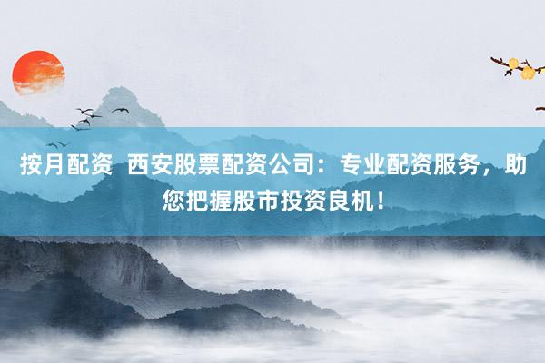 按月配资  西安股票配资公司：专业配资服务，助您把握股市投资良机！