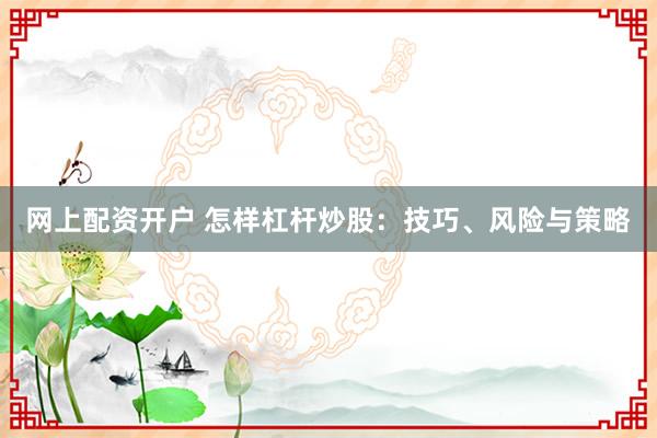 网上配资开户 怎样杠杆炒股：技巧、风险与策略