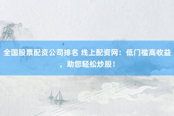 全国股票配资公司排名 线上配资网：低门槛高收益，助您轻松炒股！