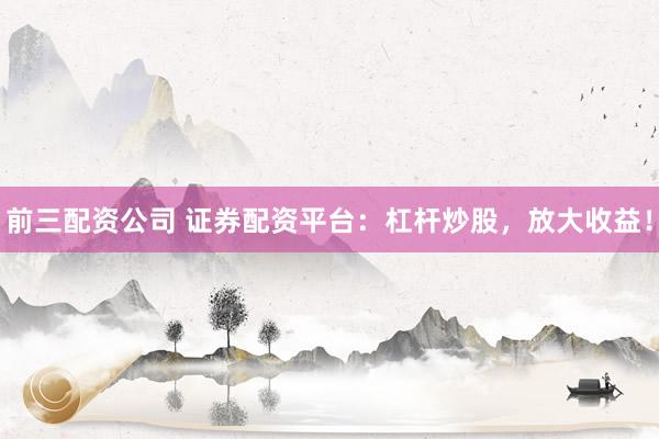 前三配资公司 证券配资平台：杠杆炒股，放大收益！