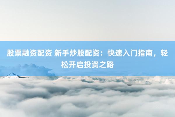 股票融资配资 新手炒股配资：快速入门指南，轻松开启投资之路
