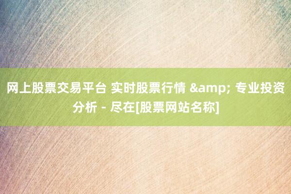 网上股票交易平台 实时股票行情 & 专业投资分析 - 尽在[股票网站名称]