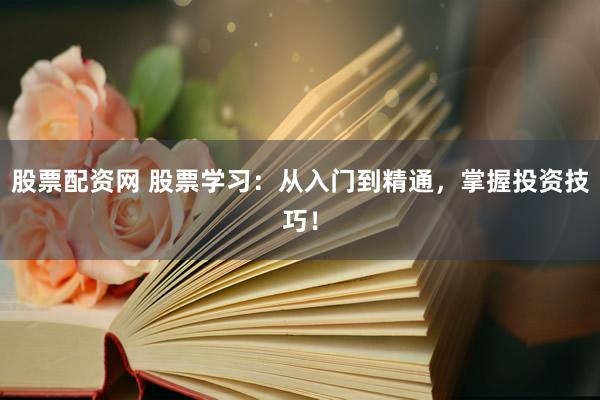 股票配资网 股票学习:从入门到精通,掌握投资技巧!