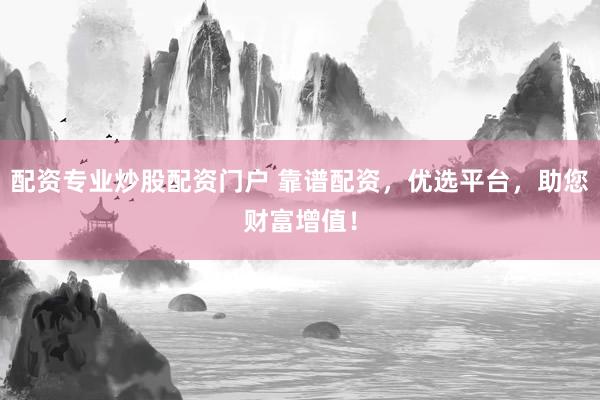 配资专业炒股配资门户 靠谱配资,优选平台,助您财富增值!