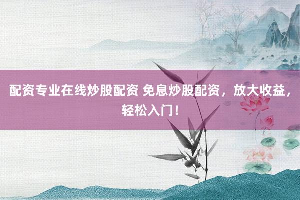 配资专业在线炒股配资 免息炒股配资,放大收益,轻松入门!