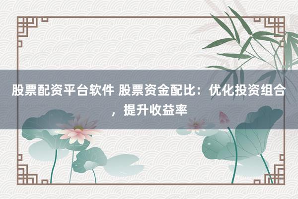 股票配资平台软件 股票资金配比:优化投资组合,提升收益率