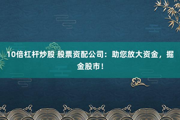 10倍杠杆炒股 股票资配公司：助您放大资金，掘金股市！