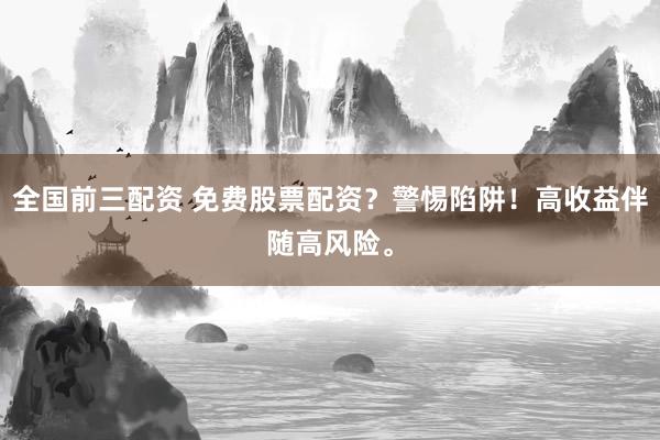 全国前三配资 免费股票配资?警惕陷阱!高收益伴随高风险。
