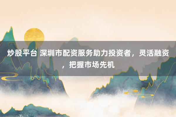 炒股平台 深圳市配资服务助力投资者,灵活融资,把握市场先机