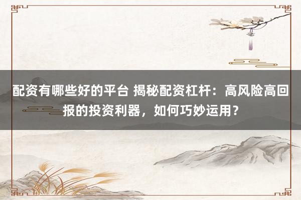 配资有哪些好的平台 揭秘配资杠杆:高风险高回报的投资利器,如何巧妙运用?