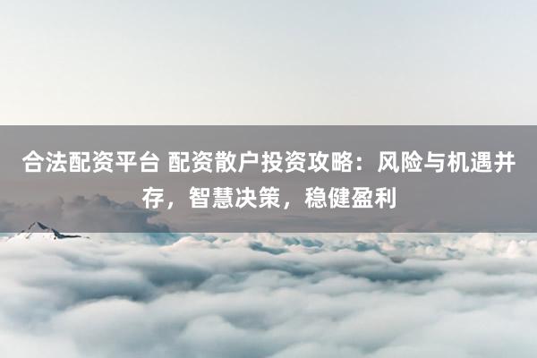 合法配资平台 配资散户投资攻略:风险与机遇并存,智慧决策,稳健盈利