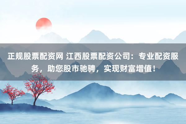 正规股票配资网 江西股票配资公司:专业配资服务,助您股市驰骋,实现财富增值!