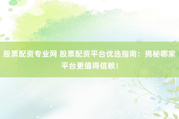股票配资专业网 股票配资平台优选指南:揭秘哪家平台更值得信赖!