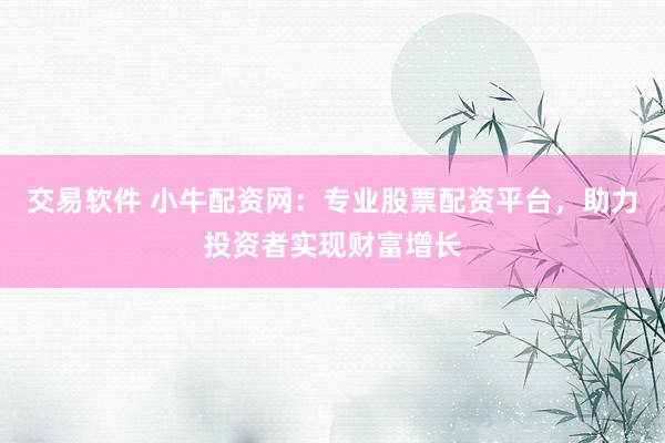 交易软件 小牛配资网:专业股票配资平台,助力投资者实现财富增长