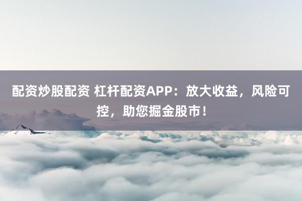 配资炒股配资 杠杆配资APP:放大收益,风险可控,助您掘金股市!
