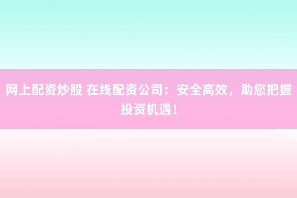 网上配资炒股 在线配资公司:安全高效,助您把握投资机遇!
