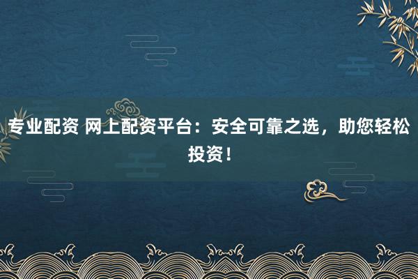 专业配资 网上配资平台:安全可靠之选,助您轻松投资!