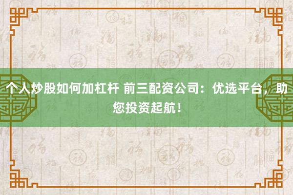 个人炒股如何加杠杆 前三配资公司：优选平台，助您投资起航！