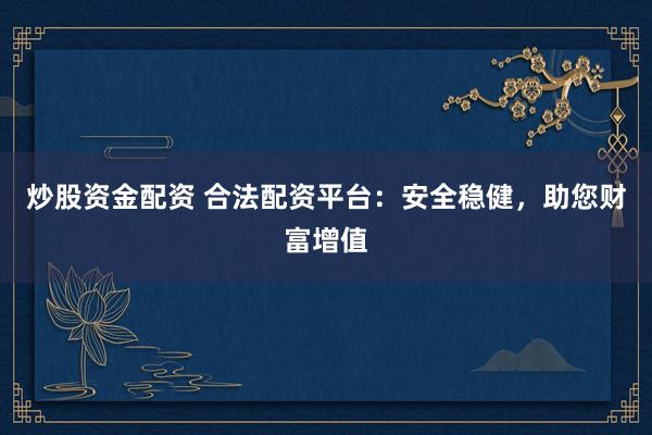 炒股资金配资 合法配资平台：安全稳健，助您财富增值