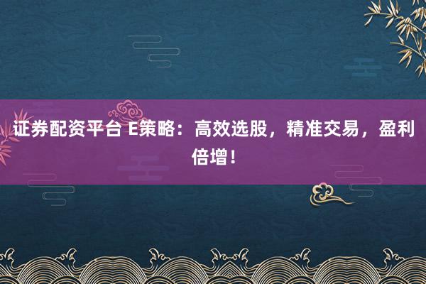证券配资平台 E策略：高效选股，精准交易，盈利倍增！