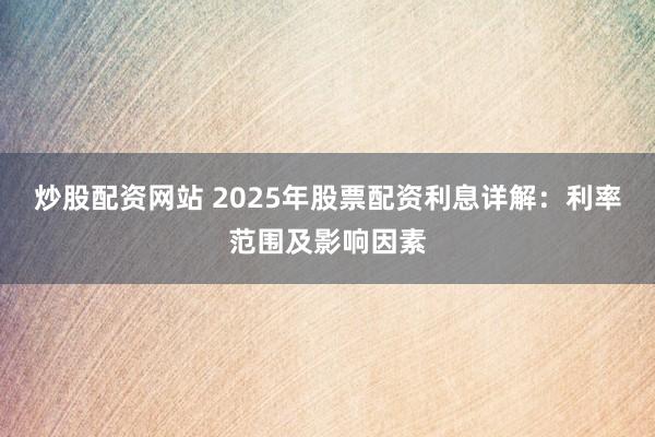 炒股配资网站 2025年股票配资利息详解:利率范围及影响因素