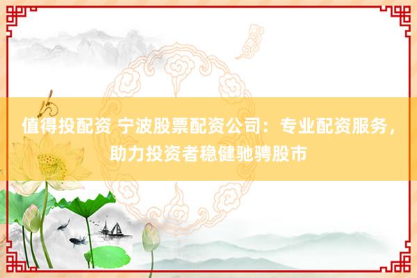 值得投配资 宁波股票配资公司:专业配资服务,助力投资者稳健驰骋股市