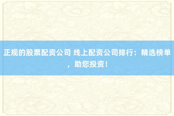 正规的股票配资公司 线上配资公司排行:精选榜单,助您投资!