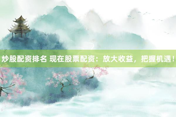 炒股配资排名 现在股票配资：放大收益，把握机遇！