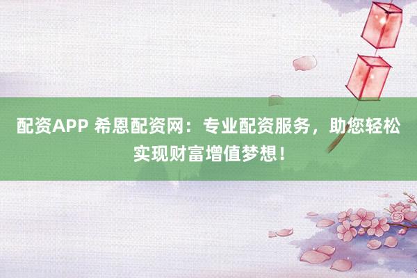 配资APP 希恩配资网:专业配资服务,助您轻松实现财富增值梦想!