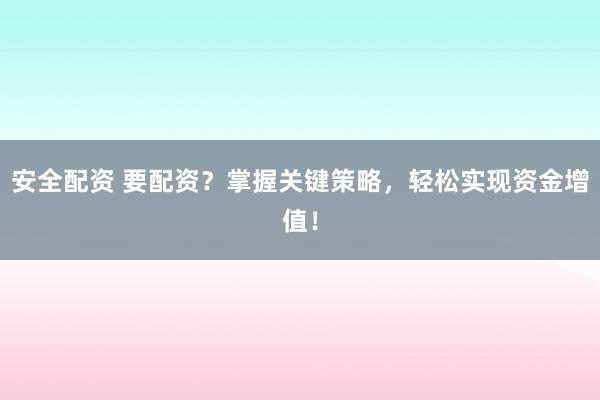 安全配资 要配资？掌握关键策略，轻松实现资金增值！