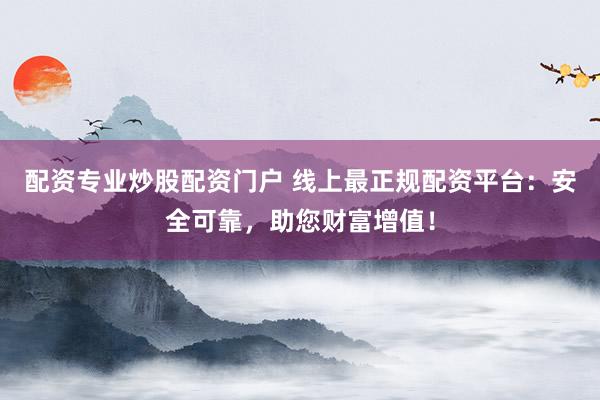 配资专业炒股配资门户 线上最正规配资平台:安全可靠,助您财富增值!