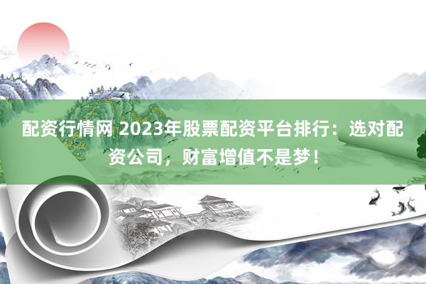 配资行情网 2023年股票配资平台排行:选对配资公司,财富增值不是梦!
