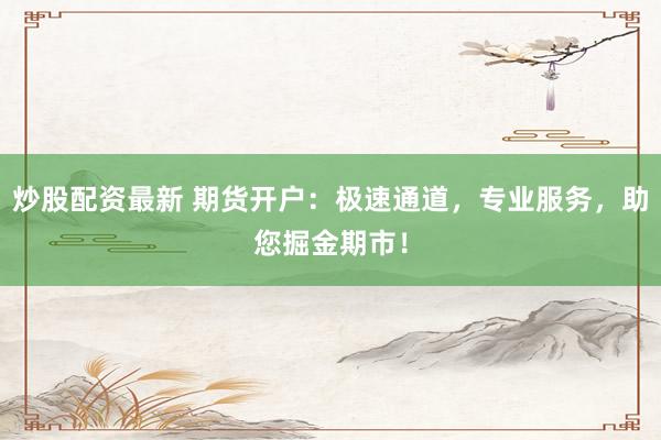 炒股配资最新 期货开户:极速通道,专业服务,助您掘金期市!