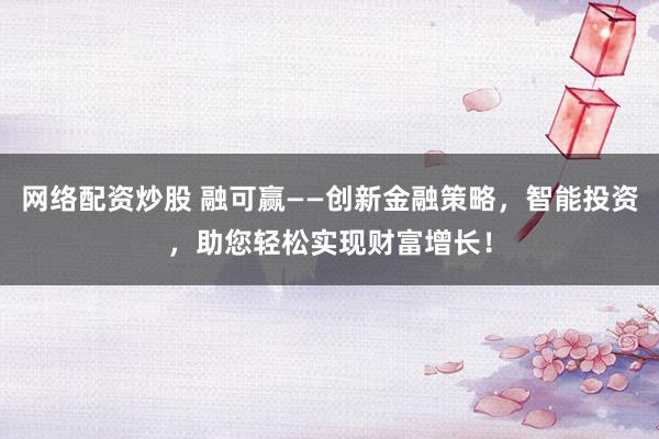 网络配资炒股 融可赢——创新金融策略，智能投资，助您轻松实现财富增长！