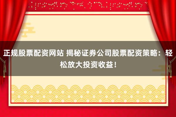 正规股票配资网站 揭秘证券公司股票配资策略：轻松放大投资收益！
