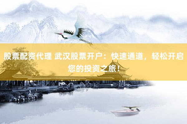 股票配资代理 武汉股票开户:快速通道,轻松开启您的投资之旅!