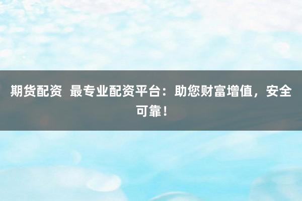 期货配资 最专业配资平台:助您财富增值,安全可靠!
