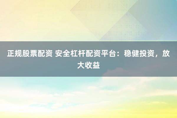 正规股票配资 安全杠杆配资平台:稳健投资,放大收益