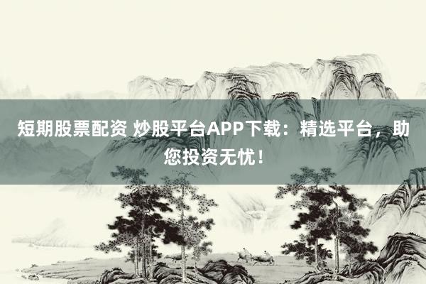短期股票配资 炒股平台APP下载:精选平台,助您投资无忧!