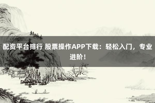 配资平台排行 股票操作APP下载:轻松入门,专业进阶!