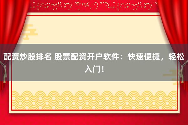 配资炒股排名 股票配资开户软件：快速便捷，轻松入门！