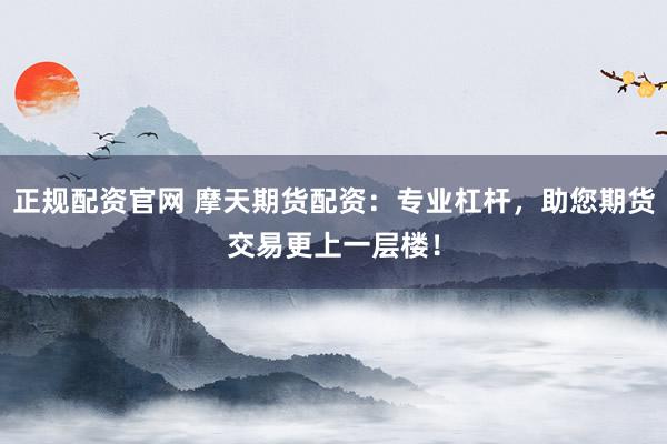正规配资官网 摩天期货配资：专业杠杆，助您期货交易更上一层楼！