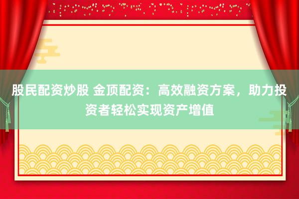 股民配资炒股 金顶配资：高效融资方案，助力投资者轻松实现资产增值