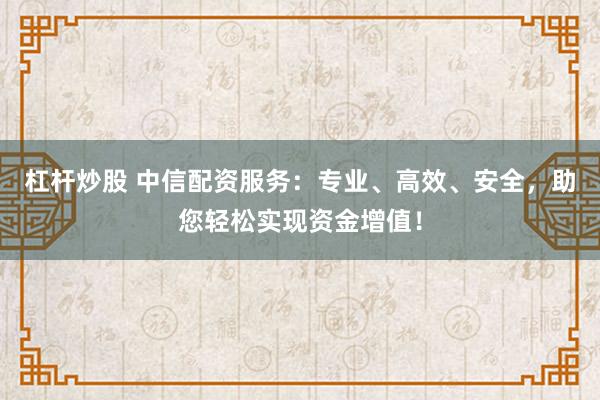 杠杆炒股 中信配资服务：专业、高效、安全，助您轻松实现资金增值！