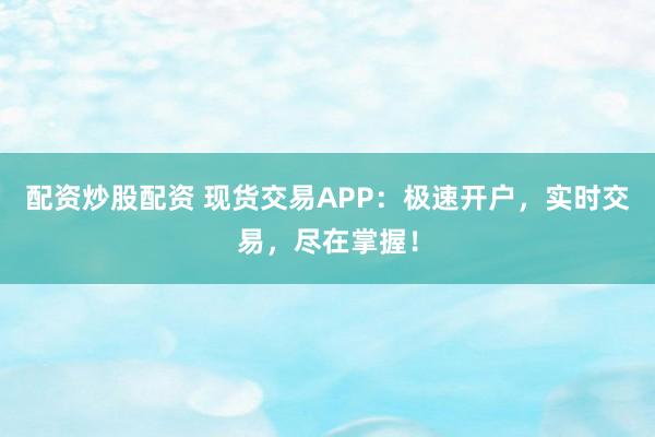 配资炒股配资 现货交易APP:极速开户,实时交易,尽在掌握!