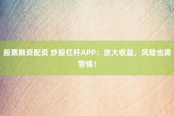 股票融资配资 炒股杠杆APP：放大收益，风险也需警惕！